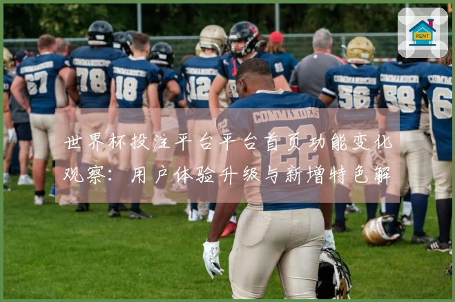世界杯投注平台平台首页功能变化观察：用户体验升级与新增特色解析