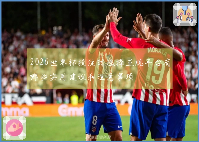 2026世界杯投注时选择正规平台有哪些实用建议和注意事项