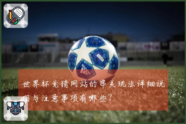 世界杯竞猜网站的串关玩法详细说明与注意事项有哪些？