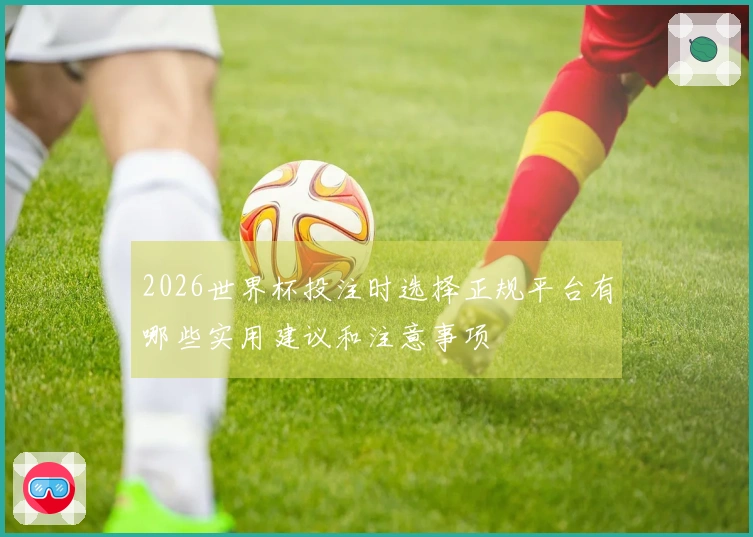 2026世界杯投注时选择正规平台有哪些实用建议和注意事项