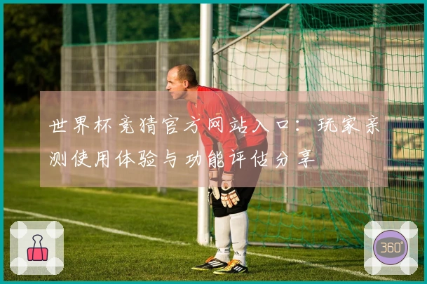 世界杯竞猜官方网站入口：玩家亲测使用体验与功能评估分享