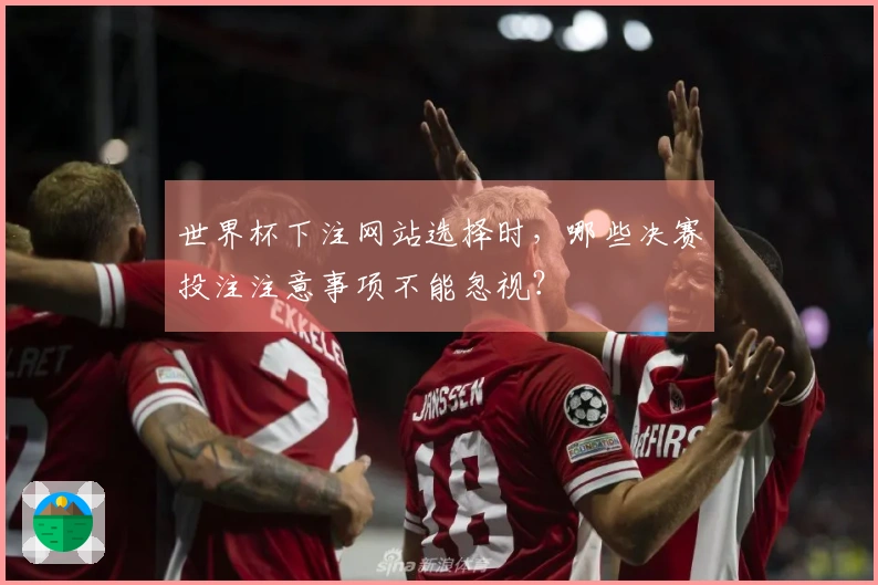 世界杯下注网站选择时，哪些决赛投注注意事项不能忽视？