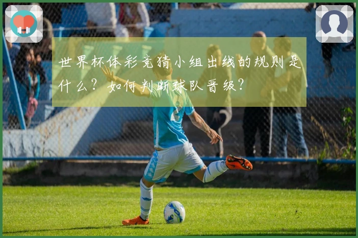 世界杯体彩竞猜小组出线的规则是什么？如何判断球队晋级？