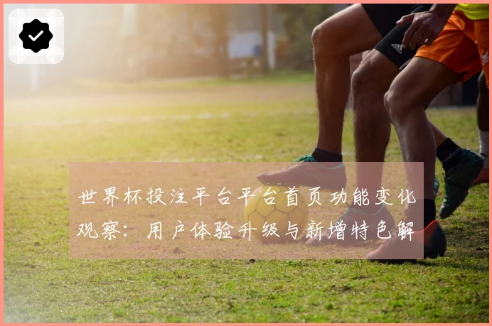 世界杯投注平台平台首页功能变化观察:用户体验升级与新增特色解析