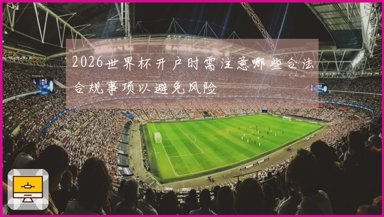 2026世界杯开户时需注意哪些合法合规事项以避免风险