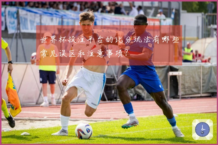 世界杯投注平台的比分玩法有哪些常见误区和注意事项？
