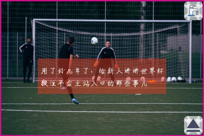 用了好几年了，给新人讲讲世界杯投注平台主站入口的那些事儿