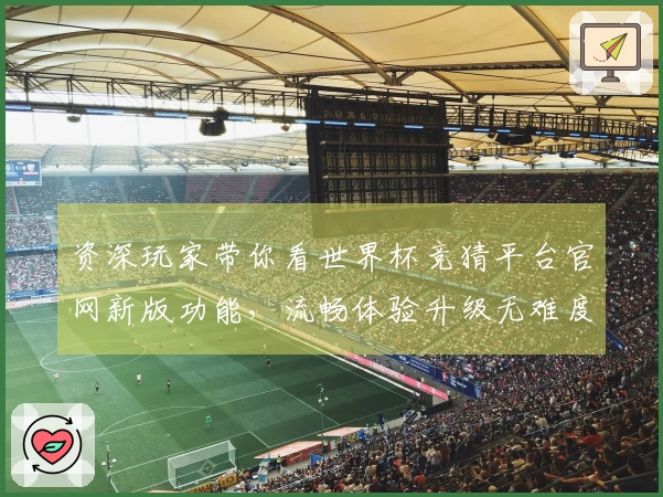 资深玩家带你看世界杯竞猜平台官网新版功能，流畅体验升级无难度