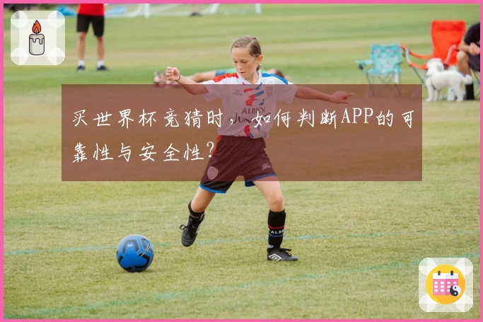 买世界杯竞猜时，如何判断APP的可靠性与安全性？