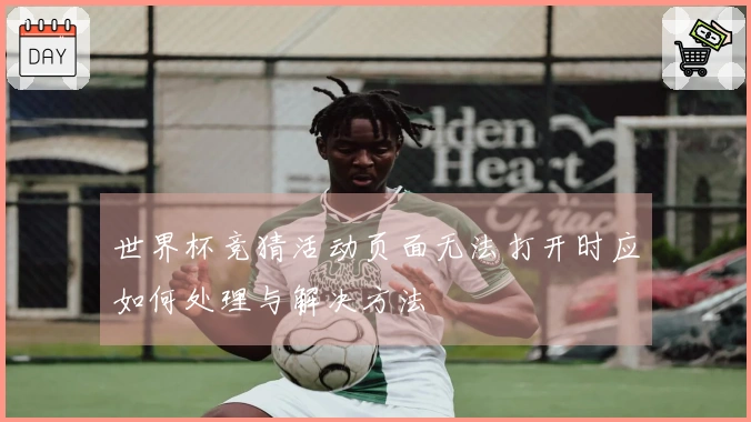 世界杯竞猜活动页面无法打开时应如何处理与解决方法