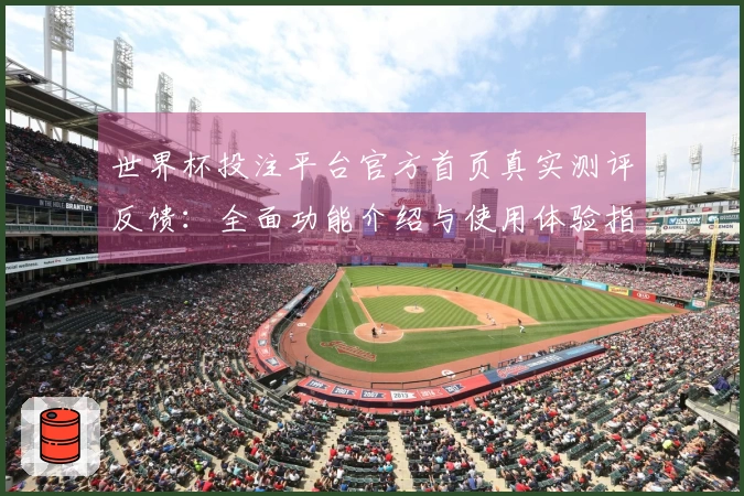 世界杯投注平台官方首页真实测评反馈：全面功能介绍与使用体验指引