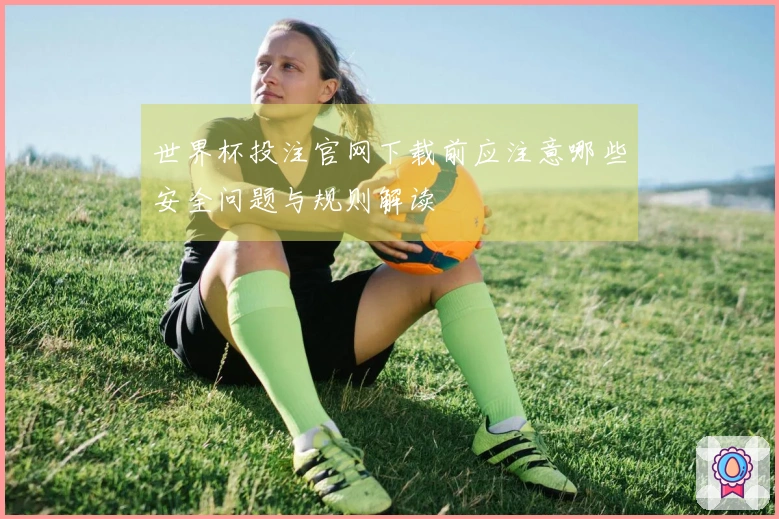 世界杯投注官网下载前应注意哪些安全问题与规则解读