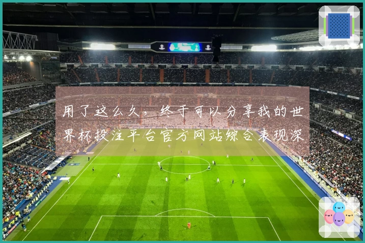 用了这么久，终于可以分享我的世界杯投注平台官方网站综合表现深度分析体验了