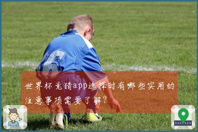 世界杯竞猜app选择时有哪些实用的注意事项需要了解？