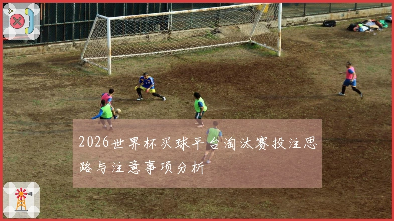 2026世界杯买球平台淘汰赛投注思路与注意事项分析