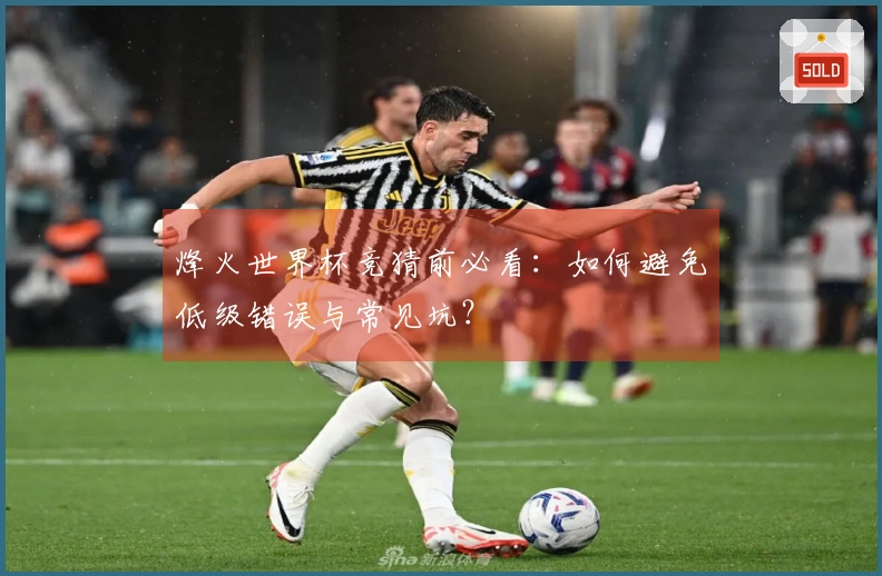 烽火世界杯竞猜前必看：如何避免低级错误与常见坑？
