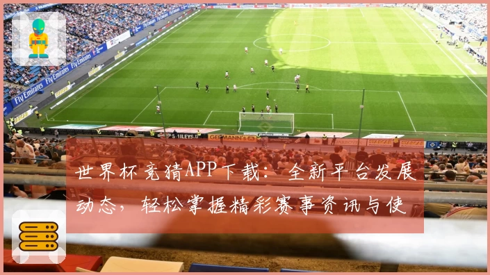 世界杯竞猜APP下载:全新平台发展动态,轻松掌握精彩赛事资讯与使用体验