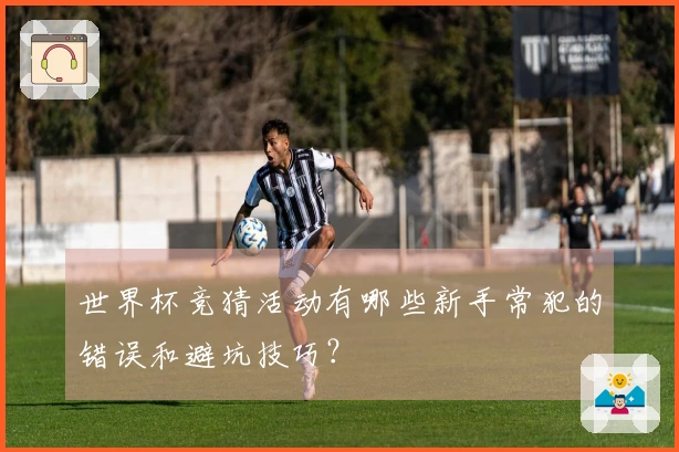 世界杯竞猜活动有哪些新手常犯的错误和避坑技巧？