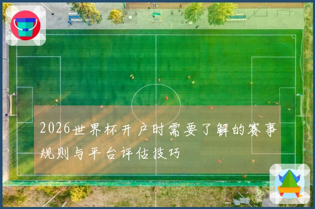 2026世界杯开户时需要了解的赛事规则与平台评估技巧