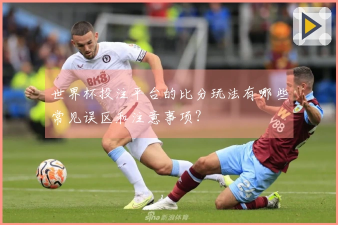 世界杯投注平台的比分玩法有哪些常见误区和注意事项？
