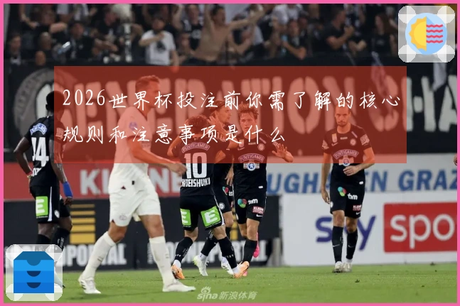 2026世界杯投注前你需了解的核心规则和注意事项是什么