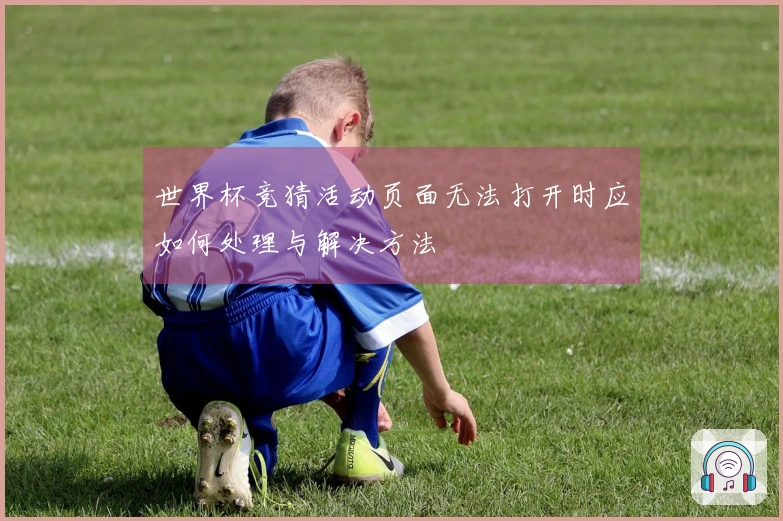 世界杯竞猜活动页面无法打开时应如何处理与解决方法