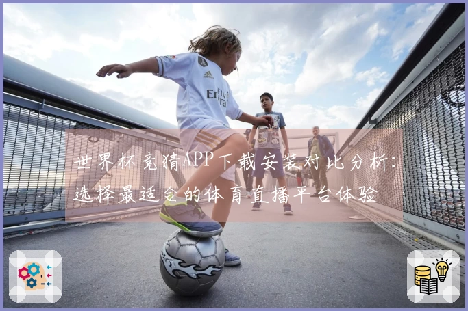 世界杯竞猜APP下载安装对比分析：选择最适合的体育直播平台体验