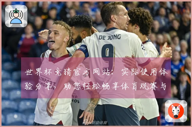 世界杯竞猜官方网站：实际使用体验分享，助您轻松畅享体育观赛与精彩预测