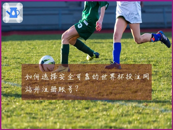 如何选择安全可靠的世界杯投注网站并注册账号？