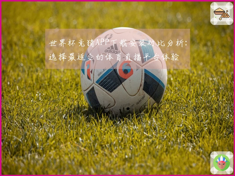 世界杯竞猜APP下载安装对比分析：选择最适合的体育直播平台体验