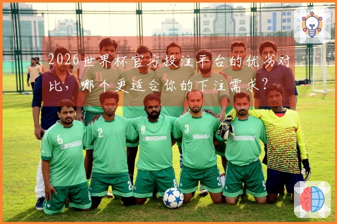 2026世界杯官方投注平台的优劣对比，哪个更适合你的下注需求？