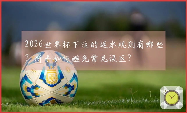 2026世界杯下注的返水规则有哪些？新手如何避免常见误区？