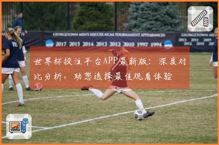 世界杯投注平台APP最新版：深度对比分析，助您选择最佳观看体验