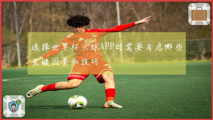 选择世界杯买球APP时需要考虑哪些关键因素和技巧