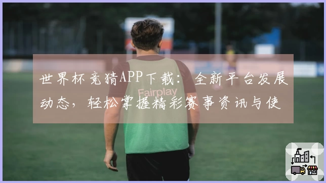 世界杯竞猜APP下载：全新平台发展动态，轻松掌握精彩赛事资讯与使用体验