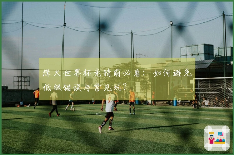 烽火世界杯竞猜前必看：如何避免低级错误与常见坑？